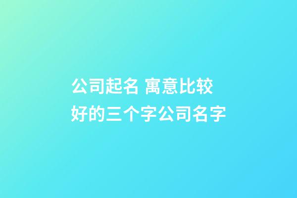 公司起名 寓意比较好的三个字公司名字-第1张-公司起名-玄机派